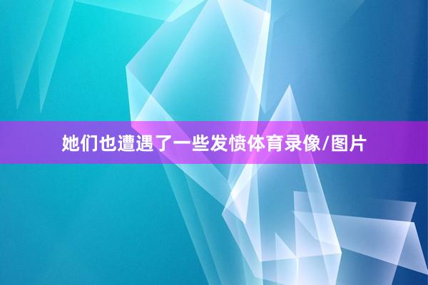 她们也遭遇了一些发愤体育录像/图片