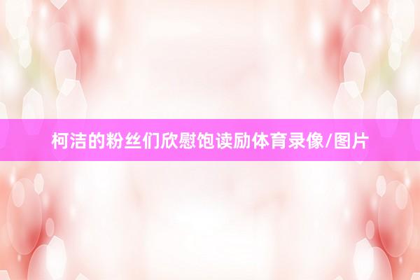 柯洁的粉丝们欣慰饱读励体育录像/图片