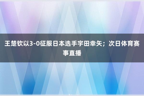 王楚钦以3-0征服日本选手宇田幸矢；次日体育赛事直播