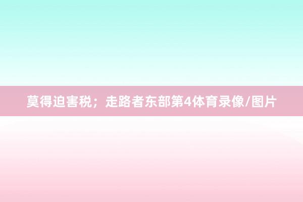 莫得迫害税；走路者东部第4体育录像/图片