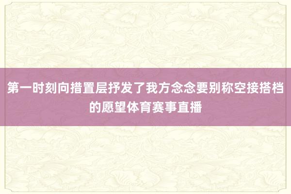 第一时刻向措置层抒发了我方念念要别称空接搭档的愿望体育赛事直播