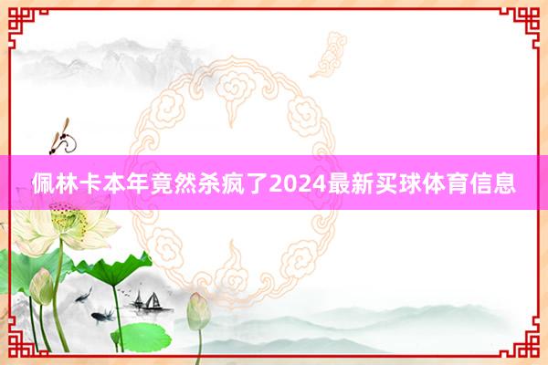 佩林卡本年竟然杀疯了2024最新买球体育信息