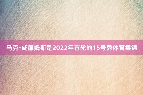 马克-威廉姆斯是2022年首轮的15号秀体育集锦