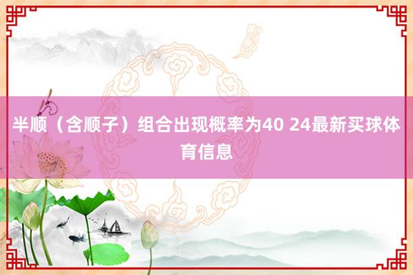 半顺（含顺子）组合出现概率为40 24最新买球体育信息