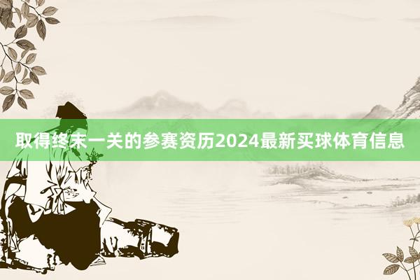 取得终末一关的参赛资历2024最新买球体育信息