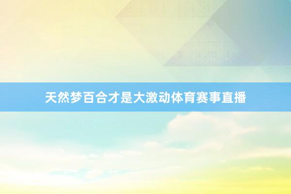 天然梦百合才是大激动体育赛事直播