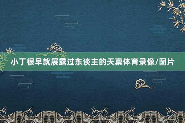 小丁很早就展露过东谈主的天禀体育录像/图片