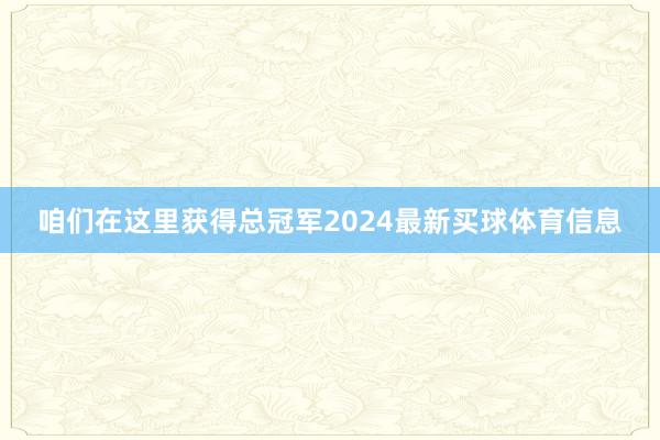 咱们在这里获得总冠军2024最新买球体育信息