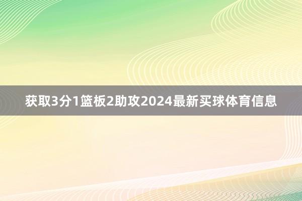 获取3分1篮板2助攻2024最新买球体育信息