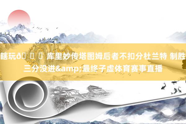 瞎玩😅库里妙传塔图姆后者不扣分杜兰特 制胜三分没进&最终子虚体育赛事直播