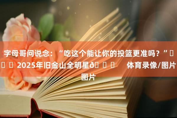 字母哥问说念：“吃这个能让你的投篮更准吗？”			2025年旧金山全明星🌟    体育录像/图片