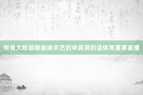 有谁大致驯顺巅峰手艺的申真谞的话体育赛事直播