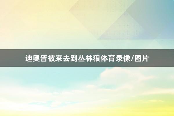 迪奥普被来去到丛林狼体育录像/图片