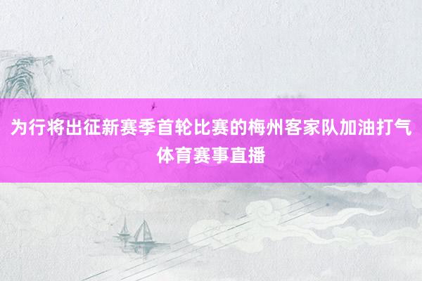 为行将出征新赛季首轮比赛的梅州客家队加油打气体育赛事直播