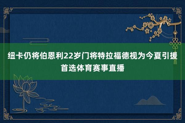 纽卡仍将伯恩利22岁门将特拉福德视为今夏引援首选体育赛事直播