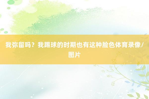 我弥留吗?我踢球的时期也有这种脸色体育录像/图片
