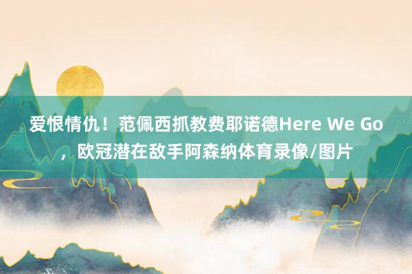 爱恨情仇！范佩西抓教费耶诺德Here We Go，欧冠潜在敌手阿森纳体育录像/图片