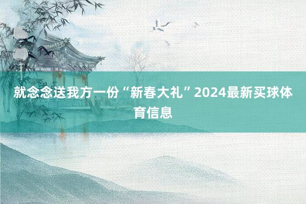 就念念送我方一份“新春大礼”2024最新买球体育信息