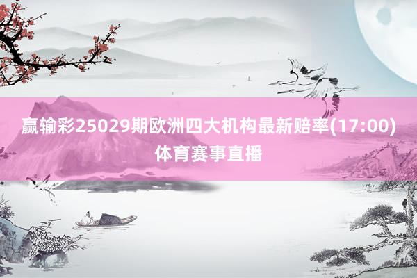 赢输彩25029期欧洲四大机构最新赔率(17:00)体育赛事直播