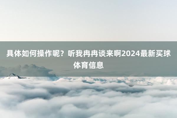 具体如何操作呢？听我冉冉谈来啊2024最新买球体育信息