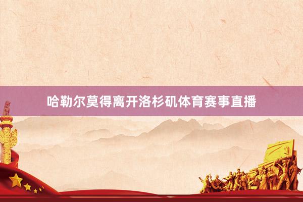 哈勒尔莫得离开洛杉矶体育赛事直播