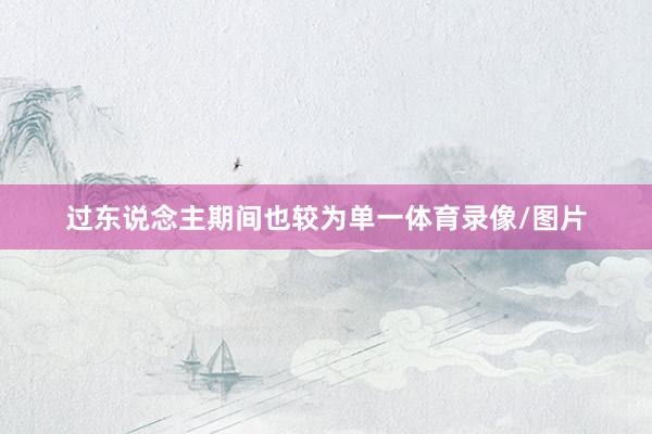 过东说念主期间也较为单一体育录像/图片