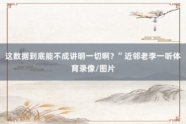 这数据到底能不成讲明一切啊？”近邻老李一听体育录像/图片