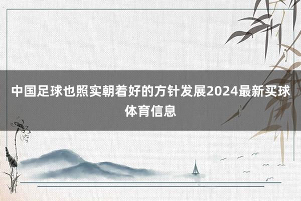 中国足球也照实朝着好的方针发展2024最新买球体育信息