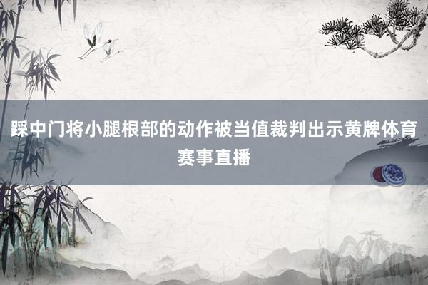 踩中门将小腿根部的动作被当值裁判出示黄牌体育赛事直播