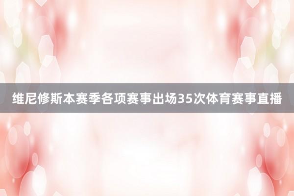 维尼修斯本赛季各项赛事出场35次体育赛事直播