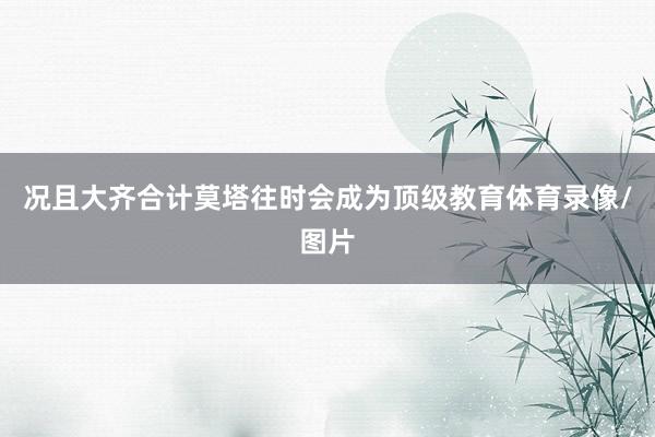 况且大齐合计莫塔往时会成为顶级教育体育录像/图片