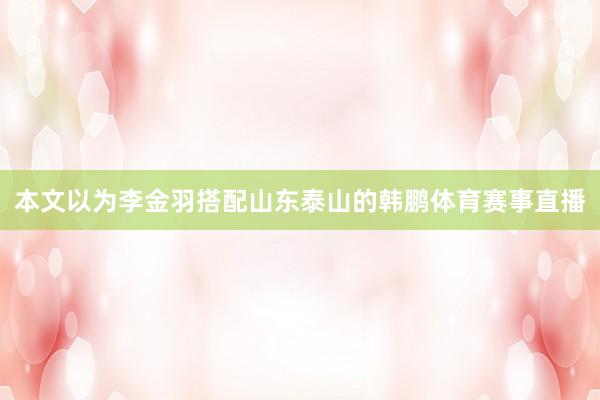 本文以为李金羽搭配山东泰山的韩鹏体育赛事直播