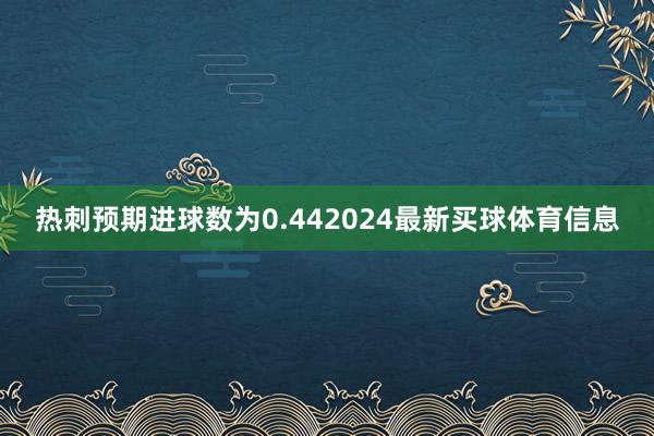 热刺预期进球数为0.442024最新买球体育信息