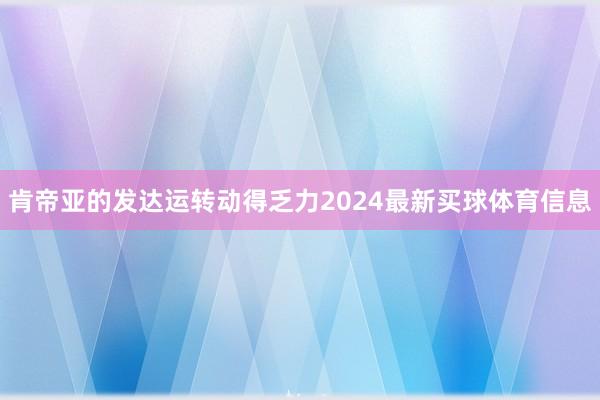 肯帝亚的发达运转动得乏力2024最新买球体育信息