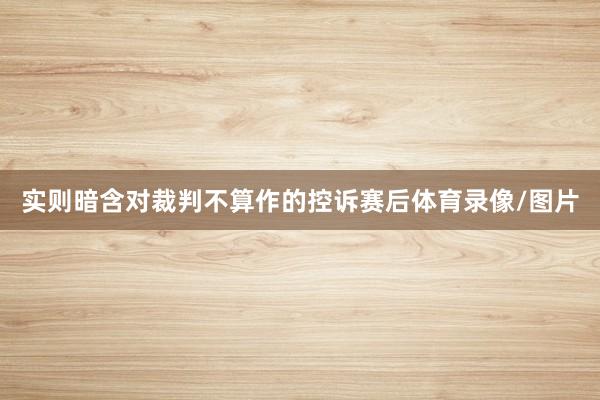 实则暗含对裁判不算作的控诉赛后体育录像/图片