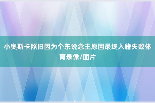小奥斯卡照旧因为个东说念主原因最终入籍失败体育录像/图片