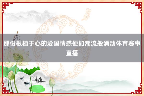 那份根植于心的爱国情感便如潮流般涌动体育赛事直播