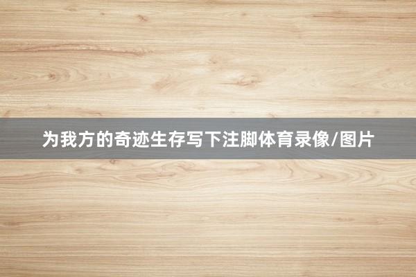 为我方的奇迹生存写下注脚体育录像/图片