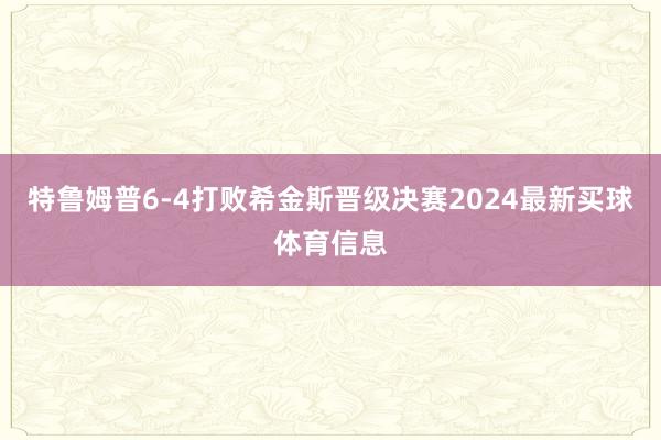 特鲁姆普6-4打败希金斯晋级决赛2024最新买球体育信息