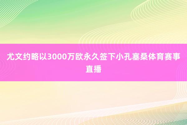 尤文约略以3000万欧永久签下小孔塞桑体育赛事直播