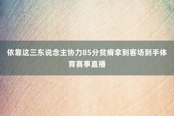 依靠这三东说念主协力85分贫瘠拿到客场到手体育赛事直播