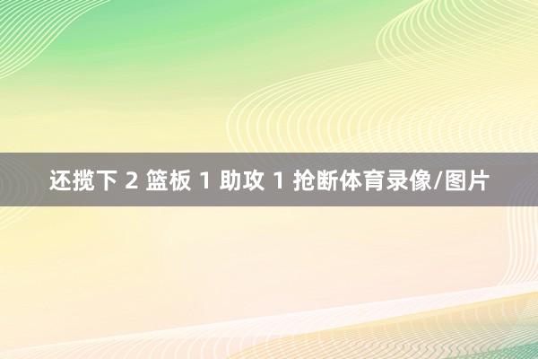还揽下 2 篮板 1 助攻 1 抢断体育录像/图片