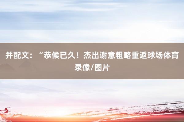 并配文:“恭候已久!杰出谢意粗略重返球场体育录像/图片