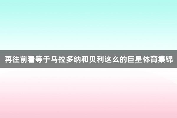 再往前看等于马拉多纳和贝利这么的巨星体育集锦