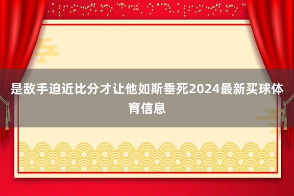 是敌手迫近比分才让他如斯垂死2024最新买球体育信息