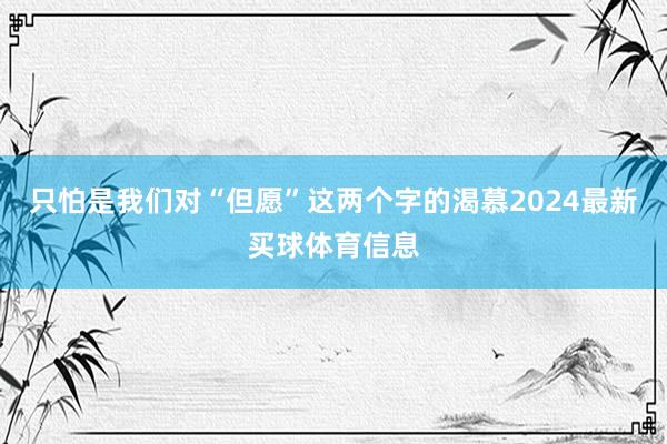 只怕是我们对“但愿”这两个字的渴慕2024最新买球体育信息