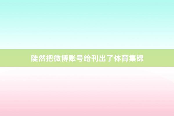 陡然把微博账号给刊出了体育集锦