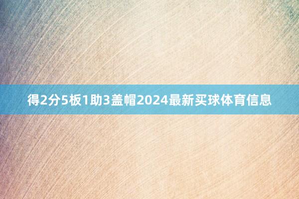 得2分5板1助3盖帽2024最新买球体育信息