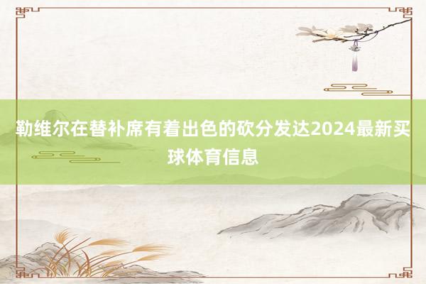 勒维尔在替补席有着出色的砍分发达2024最新买球体育信息