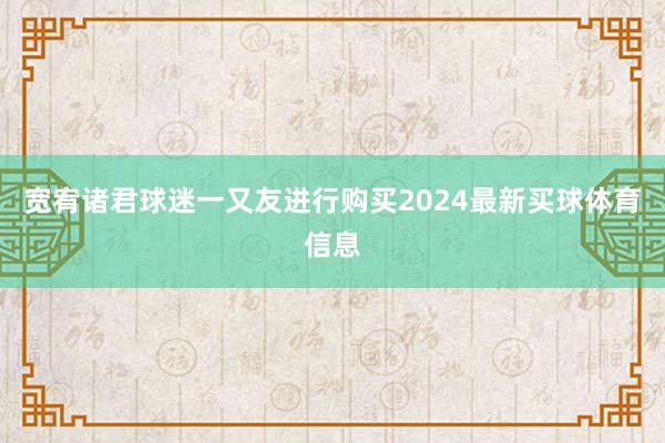 宽宥诸君球迷一又友进行购买2024最新买球体育信息